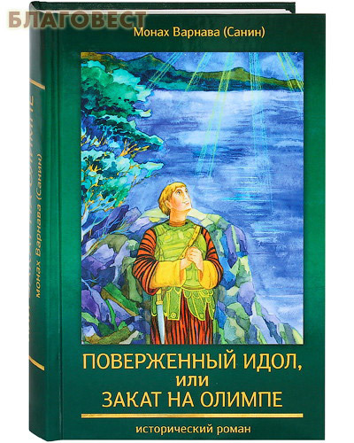 Духовное преображение Поверженный идол, или закат на Олимпе. Исторический роман. Монах Варнава (Санин) Духовное преображение Поверженный идол, или закат на Олимпе. Исторический роман. Монах Варнава (Санин)