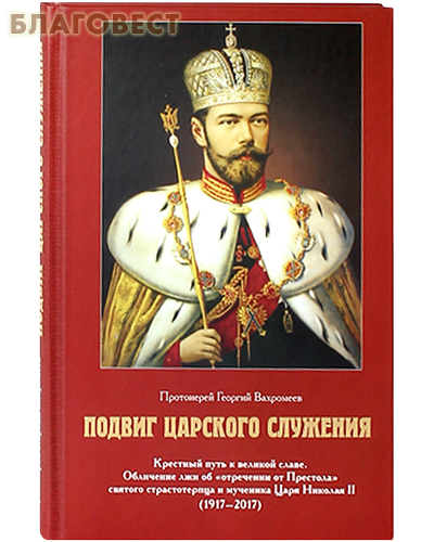 Царское дело, Санкт-Петербург Подвиг Царского служения. Крестный путь к великой славе. Обличение лжи об "отречении от Престола" святого страстотерпца и мученика Царя Николая II (1917-2017). Протоиерей Георгий Вахромеев Царское дело, Санкт-Петербург Подвиг Царского служения. Крестный путь к великой славе. Обличение лжи об "отречении от Престола" святого страстотерпца и мученика Царя Николая II (1917-2017). Протоиерей Георгий Вахромеев