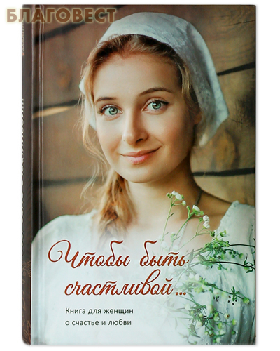 Чтобы быть счастливой... Книга для женщин о счастье и любви Чтобы быть счастливой... Книга для женщин о счастье и любви