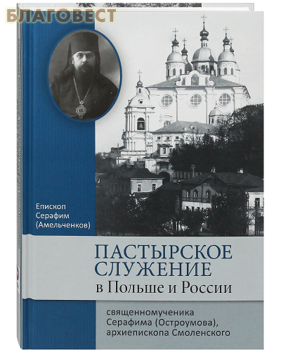 Познание Пастырское служение в Польше и России сщмч. Серафима (Остроумова), архиепископа Смоленского. Епископ Серафим (Амельченков) Познание Пастырское служение в Польше и России сщмч. Серафима (Остроумова), архиепископа Смоленского. Епископ Серафим (Амельченков)