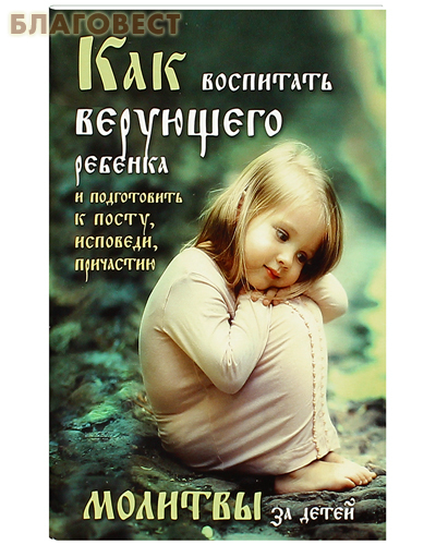 Как воспитать верующего ребенка и подготовить к посту, исповеди, причастию. Молитвы за детей Как воспитать верующего ребенка и подготовить к посту, исповеди, причастию. Молитвы за детей