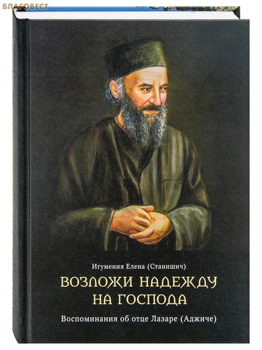 Свято-Елисаветинского монастыря, Минск Возложи надежду на Господа. Воспоминания об отце Лазаре (Аджиче). Игумения Елена (Станишич) Свято-Елисаветинского монастыря, Минск Возложи надежду на Господа. Воспоминания об отце Лазаре (Аджиче). Игумения Елена (Станишич)