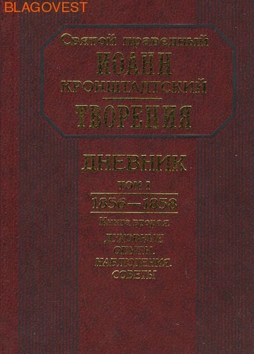 Отчий дом, Москва Святой праведный Иоанн Кронштадтский. Творения. Дневник Том I.1856-1858. Книга 2: Духовные опыты. Наблюдения. Советы. Отчий дом, Москва Святой праведный Иоанн Кронштадтский. Творения. Дневник Том I.1856-1858. Книга 2: Духовные опыты. Наблюдения. Советы.
